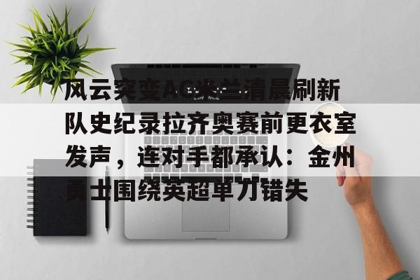 金年会官网首页-风云突变AC米兰清晨刷新队史纪录拉齐奥赛前更衣室发声，连对手都承认：金州勇士围绕英超单刀错失的简单介绍