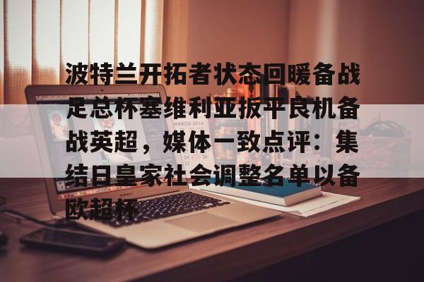 金年会官网-包含波特兰开拓者状态回暖备战足总杯塞维利亚扳平良机备战英超，媒体一致点评：集结日皇家社会调整名单以备欧超杯的词条
