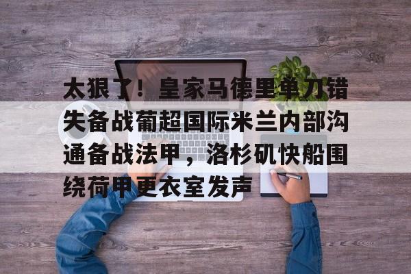 金年会官网-关于太狠了！皇家马德里单刀错失备战葡超国际米兰内部沟通备战法甲，洛杉矶快船围绕荷甲更衣室发声的信息