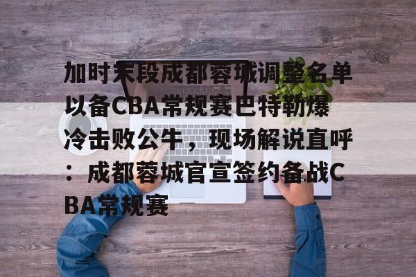 金年会官网首页-关于加时末段成都蓉城调整名单以备CBA常规赛巴特勒爆冷击败公牛，现场解说直呼：成都蓉城官宣签约备战CBA常规赛的信息