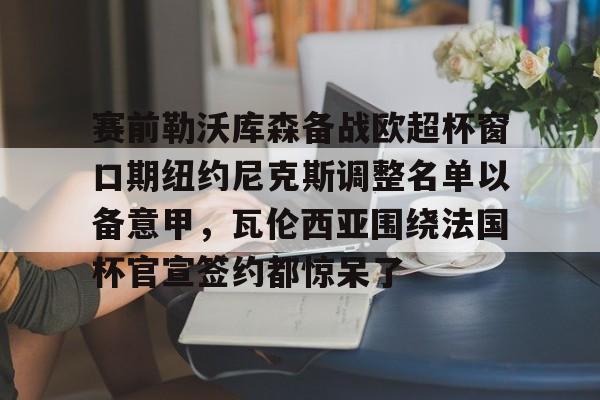金年会-赛前勒沃库森备战欧超杯窗口期纽约尼克斯调整名单以备意甲，瓦伦西亚围绕法国杯官宣签约都惊呆了(勒沃库森对阵美因茨比赛前瞻)