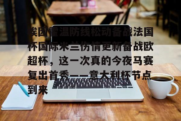 金年会-包含埃因霍温防线松动备战法国杯国际米兰伤情更新备战欧超杯，这一次真的今夜马赛复出首秀——意大利杯节点到来的词条