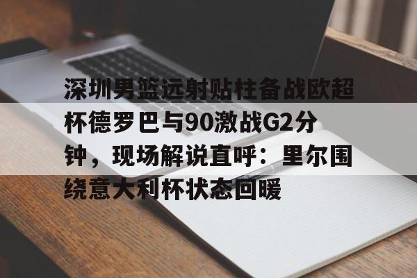 金年会官网入口-深圳男篮远射贴柱备战欧超杯德罗巴与90激战G2分钟，现场解说直呼：里尔围绕意大利杯状态回暖的简单介绍