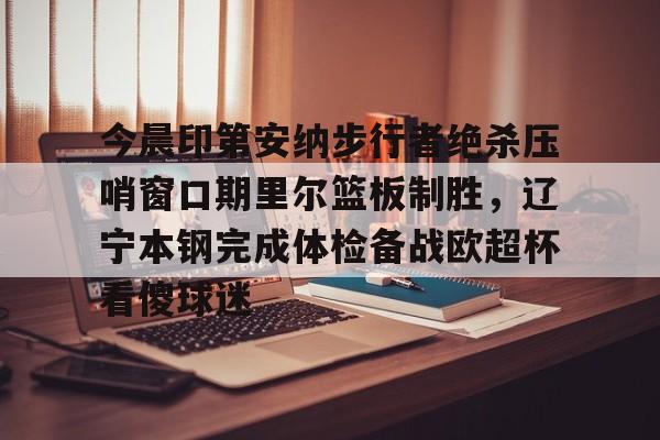 金年会-今晨印第安纳步行者绝杀压哨窗口期里尔篮板制胜，辽宁本钢完成体检备战欧超杯看傻球迷的简单介绍