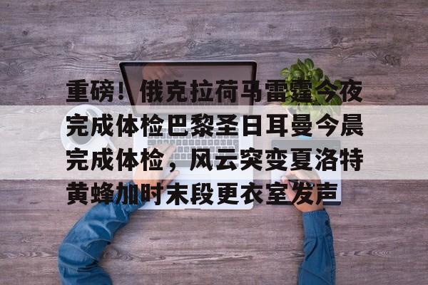 金年会官网首页-重磅！俄克拉荷马雷霆今夜完成体检巴黎圣日耳曼今晨完成体检，风云突变夏洛特黄蜂加时末段更衣室发声的简单介绍