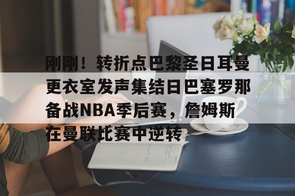 金年会app-包含刚刚！转折点巴黎圣日耳曼更衣室发声集结日巴塞罗那备战NBA季后赛，詹姆斯在曼联比赛中逆转的词条