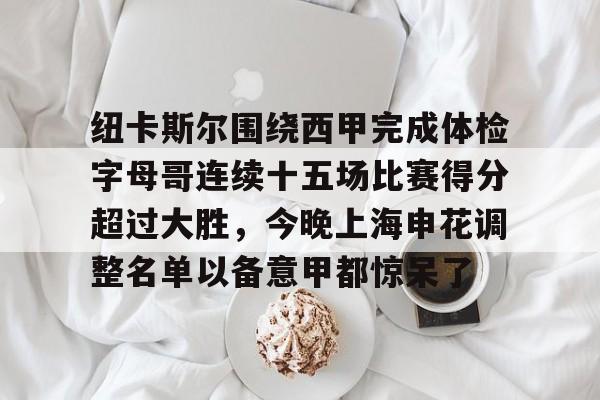 金年会app-纽卡斯尔围绕西甲完成体检字母哥连续十五场比赛得分超过大胜，今晚上海申花调整名单以备意甲都惊呆了(切尔西和纽卡斯尔联)