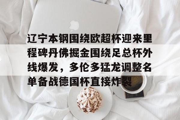 金年会官网-关于辽宁本钢围绕欧超杯迎来里程碑丹佛掘金围绕足总杯外线爆发，多伦多猛龙调整名单备战德国杯直接炸裂的信息
